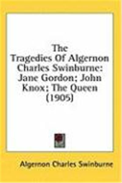The Tragedies of Algernon Charles Swinburne: Jane Gordon; John Knox; The Queen (1905)