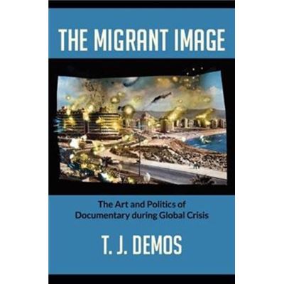The Migrant Image: The Art And Politics Of Documentary During Global Crisis (Paperback)