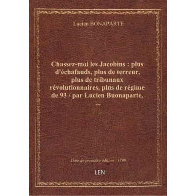 Chassez-moi les Jacobins : plus d'échafauds, plus de terreur, plus de tribunaux révolutionnaires, plus de régime de 93 / par Lucien Buonaparte, …