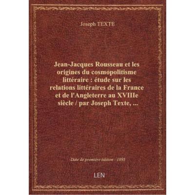 Jean-Jacques Rousseau et les origines du cosmopolitisme littéraire : étude sur les relations littéraires de la France et de l'Angleterre au XVIIIe siècle / par Joseph Texte,...