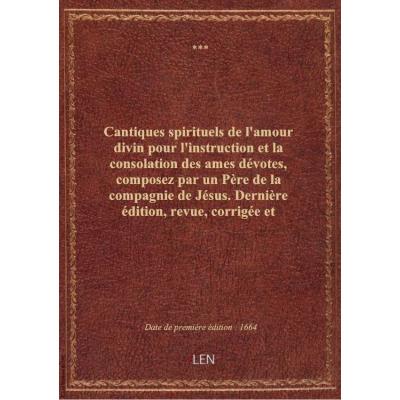 Cantiques spirituels de l'amour divin pour l'instruction et la consolation des ames dévotes , composez par un Père de la compagnie de Jésus. Dernière édition, revue, corrigée et augmentée de plusieurs beaux cantiques,...