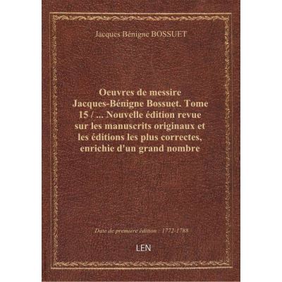 Oeuvres de messire Jacques-Bénigne Bossuet. Tome 15 / ... Nouvelle édition revue sur les manuscrits originaux et les éditions les plus correctes, enrichie d'un grand nombre d'ouvrages de l'illustre auteur non encore imprimés