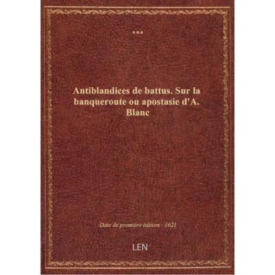 Antiblandices de battus. Sur la banqueroute ou apostasie d'A. Blanc
