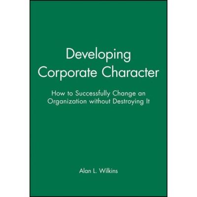 Developing Corporate Character: How to Successfully Change an Organization Without Destroying It