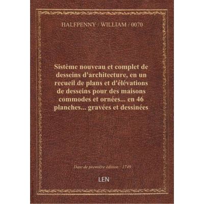 Sistème nouveau et complet de desseins d'architecture, en un recueil de plans et d'élévations de desseins pour des maisons commodes et ornées... en 46 planches... gravées et dessinées proprement par Guillaume Halfpenny,...