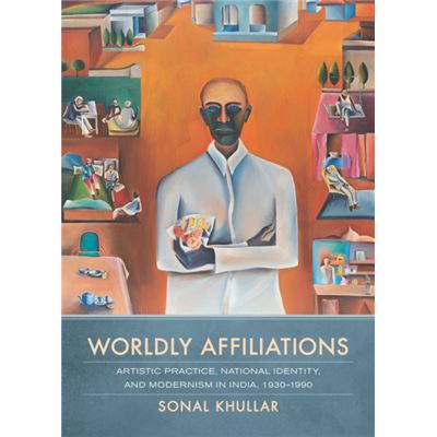 Worldly Affiliations: Artistic Practice, National Identity, And Modernism In India, 1930--1990 (Hardcover)