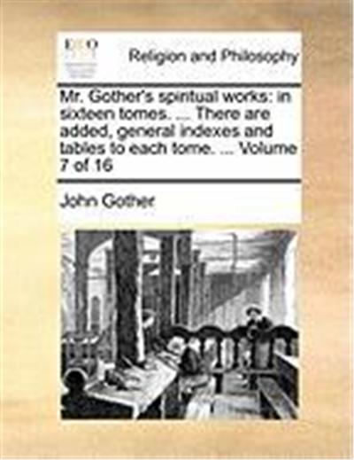 Mr. Gother's Spiritual Works: In Sixteen Tomes. ... There Are Added, General Indexes and Tables to Each Tome. ... Volume 7 of 16