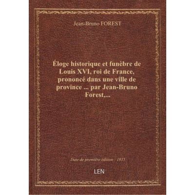 Éloge historique et funèbre de Louis XVI, roi de France, prononcé dans une ville de province ... par Jean-Bruno Forest,...