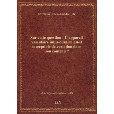 Sur cette question : L'appareil vasculaire intra-cranien est-il susceptible de variation dans son co