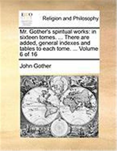 Mr. Gother's Spiritual Works: In Sixteen Tomes. ... There Are Added, General Indexes and Tables to Each Tome. ... Volume 6 of 16