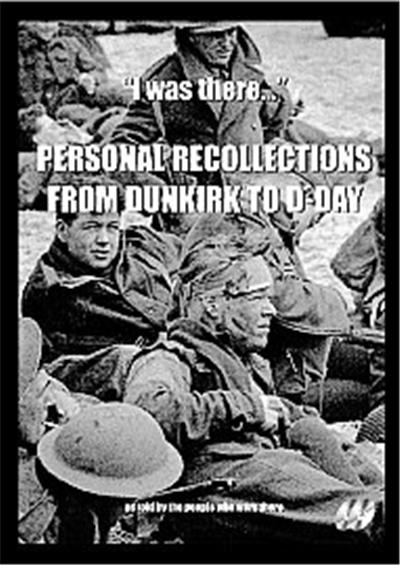 World War 2 - I Was There - Personal Recollections From Dunkirk To D-Day As Told By The People Who Were There