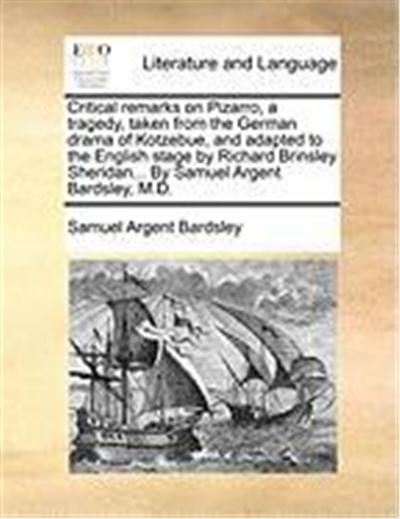 Critical Remarks on Pizarro, a Tragedy, Taken from the German Drama of Kotzebue, and Adapted to the English Stage by Richard Brinsley Sheridan... by S
