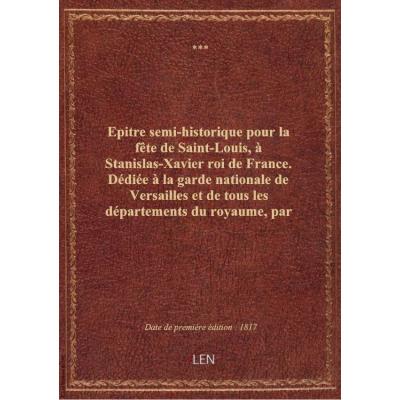 Epitre semi-historique pour la fête de Saint-Louis, à Stanislas-Xavier roi de France. Dédiée à la ga