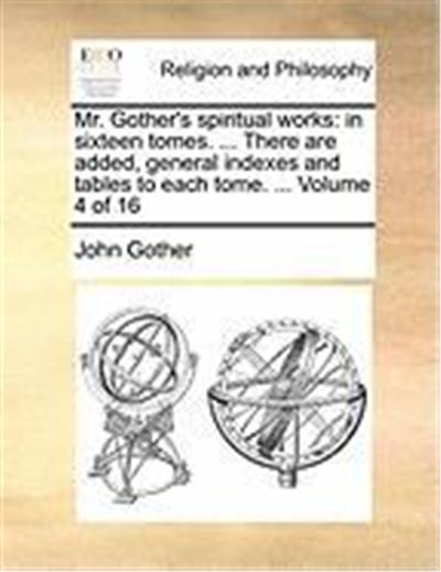 Mr. Gother's Spiritual Works: In Sixteen Tomes. ... There Are Added, General Indexes and Tables to Each Tome. ... Volume 4 of 16