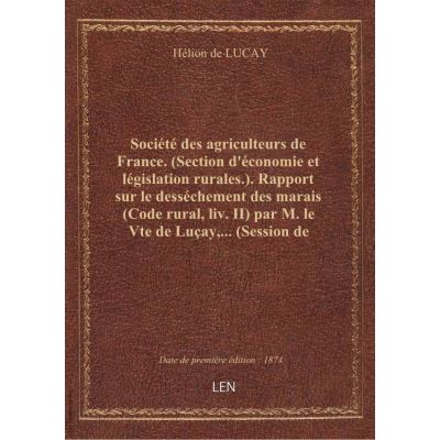 Société des agriculteurs de France. (Section d'économie et législation rurales.). Rapport sur le desséchement des marais (Code rural, liv. II) par M. le Vte de Luçay,... (Session de février 1874.)