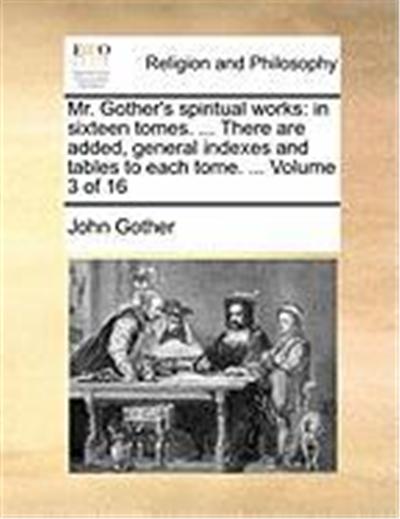 Mr. Gother's Spiritual Works: In Sixteen Tomes. ... There Are Added, General Indexes and Tables to Each Tome. ... Volume 3 of 16