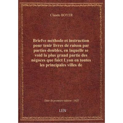 Briefve méthode et instruction pour tenir livres de raison par parties doubles , en laquelle se void la plus grand partie des négoces que faict Lyon en toutes les principales villes de l'Europe... par Claude Boyer,...