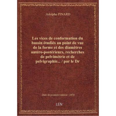 Les vices de conformation du bassin étudiés au point de vue de la forme et des diamètres antéro-postérieurs, recherches de pelvimétrie et de pelvigraphie... / par le Dr Adolphe Pinard,...