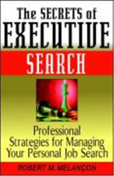 The Secrets of Executive Search: Professionals Strategies for Managing Your Personal Job Search
