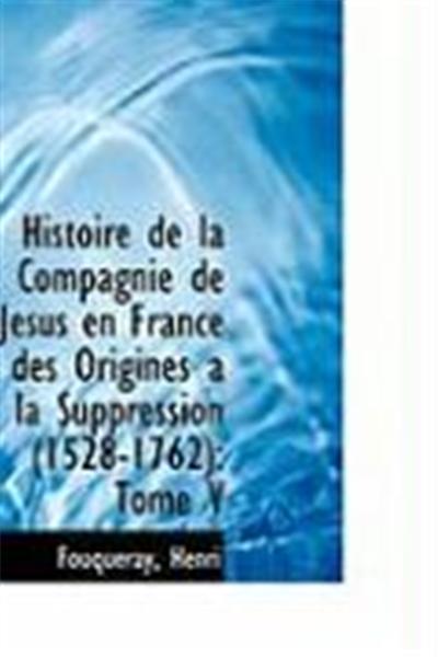 Histoire de La Compagnie de Jsus En France Des Origines a la Suppression (1528-1762): Tome V