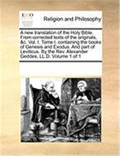 A New Translation of the Holy Bible. from Corrected Texts of the Originals, &C. Vol. I. Tome I. Containing the Books of Genesis and Exodus. and Part