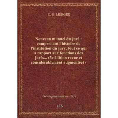 Nouveau manuel du juré : comprenant l'histoire de l'institution du jury, tout ce qui a rapport aux fonctions des jurés... (3e édition revue et considérablement augmentée) / par C.-B. Merger,...