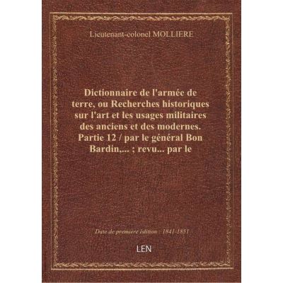 Dictionnaire de l'armée de terre, ou Recherches historiques sur l'art et les usages militaires des anciens et des modernes. Partie 12 / par le général Bon Bardin,... revu... par le lieutenant-colonel Mollière