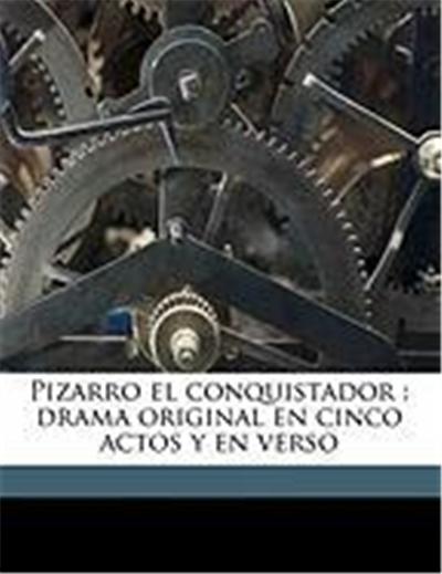 Pizarro El Conquistador: Drama Original En Cinco Actos y En Verso
