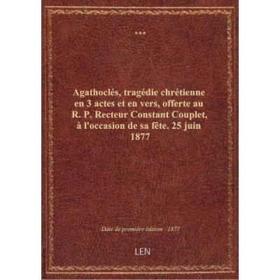 Agathoclés, tragédie chrétienne en 3 actes et en vers, offerte au R.P. Recteur Constant Couplet, à l'occasion de sa fête. 25 juin 1877