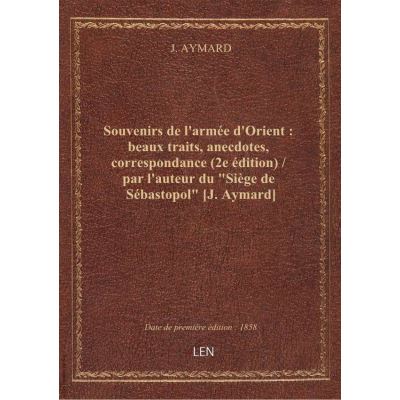 Souvenirs de l'armée d'Orient : beaux traits, anecdotes, correspondance (2e édition) / par l'auteur du \