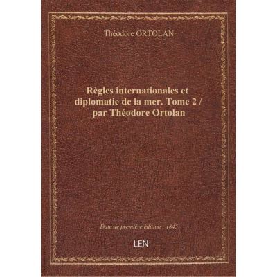 Règles internationales et diplomatie de la mer. Tome 2 / par Théodore Ortolan
