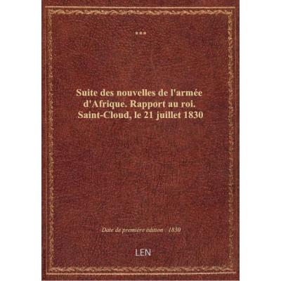 Suite des nouvelles de l'armée d'Afrique . Rapport au roi. Saint-Cloud, le 21 juillet 1830