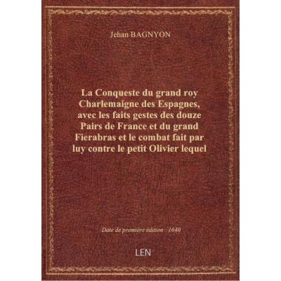 La Conqueste du grand roy Charlemaigne des Espagnes, avec les faits gestes des douze Pairs de France et du grand Fierabras et le combat fait par luy contre le petit Olivier lequel le vainquist. Et des trois freres qui firent les neuf Espées dont Fierabras