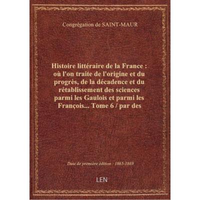 Histoire littéraire de la France : où l'on traite de l'origine et du progrès, de la décadence et du