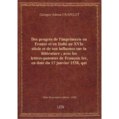 Des progrès de l'imprimerie en France et en Italie au XVIe siècle et de son influence sur la littérature , avec les lettres-patentes de François Ier, en date du 17 janvier 1538, qui instituent le premier imprimeur royal pour le grec / par G.-A. Crapelet,.