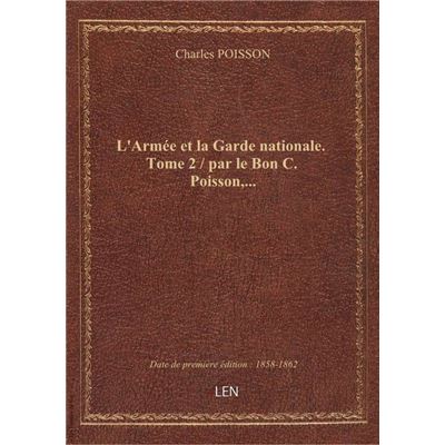 L'Armée et la Garde nationale. Tome 2 / par le Bon C. Poisson,...