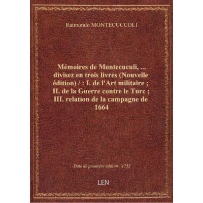 Mémoires de Montecuculi,... divisez en trois livres (Nouvelle édition) / : I. de l'Art militaire , II. de la Guerre contre le Turc , III. relation de la campagne de 1664