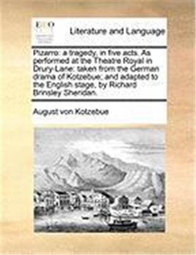 Pizarro: A Tragedy, in Five Acts. as Performed at the Theatre Royal in Drury-Lane: Taken from the German Drama of Kotzebue; And