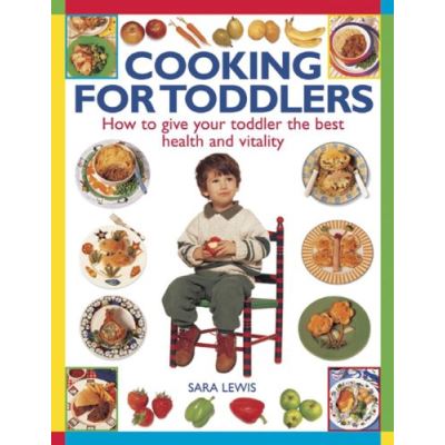 Cooking For Toddlers: How to Give Your Toddler the Best Health and Vitality