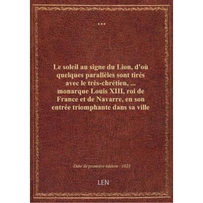 Le soleil au signe du Lion, d'où quelques parallèles sont tirés avec le très-chrétien,... monarque Louis XIII, roi de France et de Navarre, en son entrée triomphante dans sa ville de Lyon , ensemble un sommaire récit de tout ce qui s'est passé de remarqua