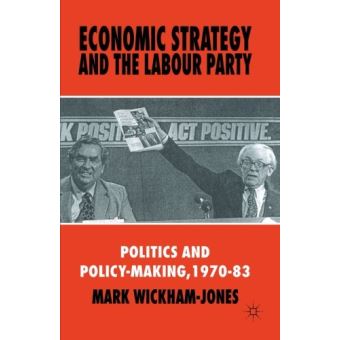 Economic Strategy and the Labour Party: Politics and policy-making, 1970-83 Wickham - Jones ...