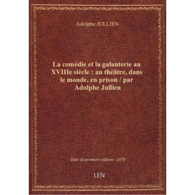 La comédie et la galanterie au XVIIIe siècle : au théâtre, dans le monde, en prison / par Adolphe Jullien