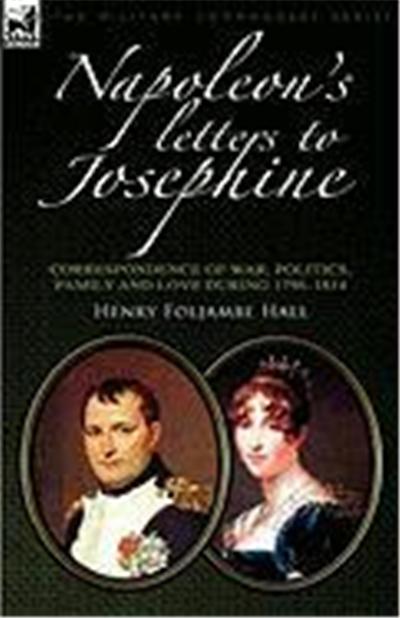Napoleon's Letters to Josephine: Correspondence of War, Politics, Family and Love 1796-1814