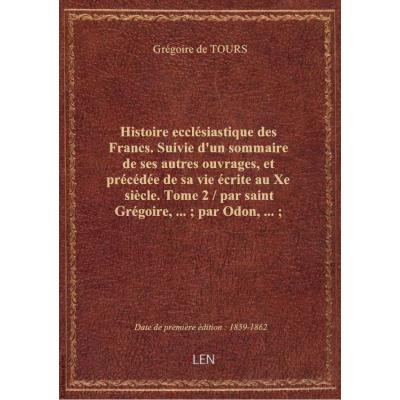 Histoire ecclésiastique des Francs. Suivie d'un sommaire de ses autres ouvrages, et précédée de sa vie écrite au Xe siècle. Tome 2 / par saint Grégoire,... , par Odon,... , traduction nouvelle, par Henri Bordier