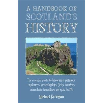 A Handbook Of Scotland'S History: The Essential Guide For Browsers, Patriots, Explorers, Genealogists, Tourists, Time Travellers And Quiz Buffs (Paperback)