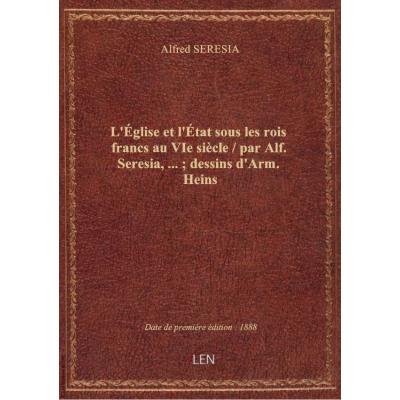 L'église et l'état sous les rois francs au VIe siècle / par Alf. Seresia,... : dessins d'Arm. Heins