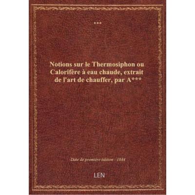 Notions sur le Thermosiphon ou Calorifère à eau chaude, extrait de l'art de chauffer, par A***