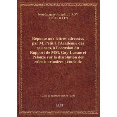 Réponse aux lettres adressées par M. Petit à l'Académie des sciences, à l'occasion du Rapport de MM. Gay-Lussac et Pelouze sur la dissolution des calculs urinaires , étude de quelques effets des carbonates alcalins sur les phénomènes de la vie. [Signé : L