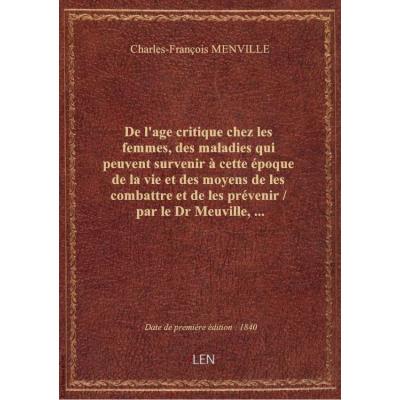 De l'age critique chez les femmes, des maladies qui peuvent survenir à cette époque de la vie et des moyens de les combattre et de les prévenir / par le Dr Meuville,...