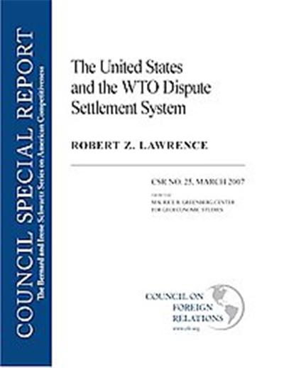 The United States and the WTO Dispute Settlement System, Council Special Report, March 2007: The Bernard And Irene Schwartz Series On American Competitiveness